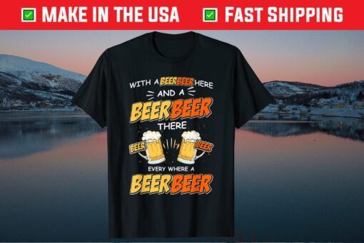 With A Beer Here and A Beer There Every Where A Beer T-Shirt