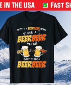 With A Beer Here and A Beer There Every Where A Beer T-Shirt