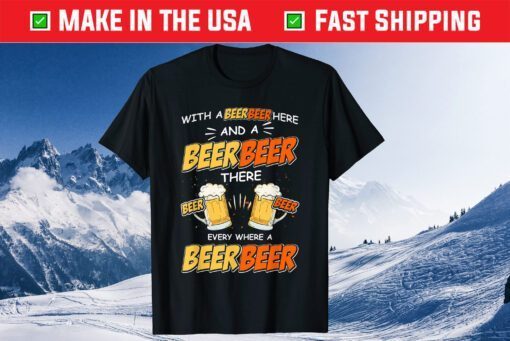 With A Beer Here and A Beer There Every Where A Beer T-Shirt