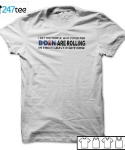 I Bet The People Who Voted For Biden Are Rolling In Their Grave Right Now Unisex Shirt