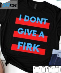 I Don’t Give A Firk Tee Shirt