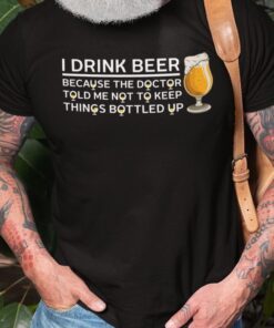 I Drink Beer Not To Keep Things Bottled Up Tee Shirt