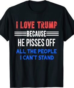 I Love Trump Because He Pisses Off All The People I Can't Stand Gift Shirt