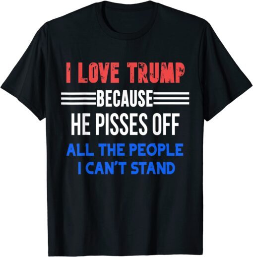 I Love Trump Because He Pisses Off All The People I Can't Stand Gift Shirt