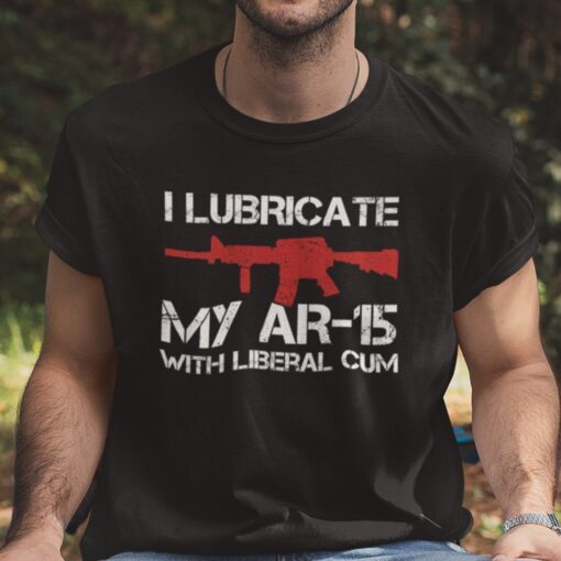I Lubricate My AR 15 With Liberal Cum Pro Gun Tee Shirt