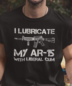 I Lubricate My AR 15 With Liberal Cum Official Shirt