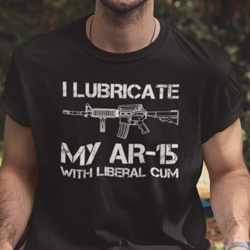 I Lubricate My AR 15 With Liberal Cum Official Shirt