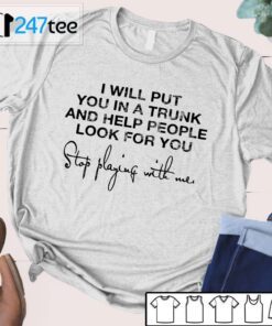 I Will Put You In A Trunk And Help People Look For You Stop Playing With Me Tee Shirt