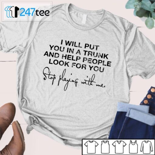 I Will Put You In A Trunk And Help People Look For You Stop Playing With Me Tee Shirt