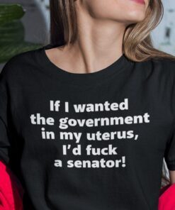 If I Wanted The Government In My Uterus I’d Fuck A Senator Shirt