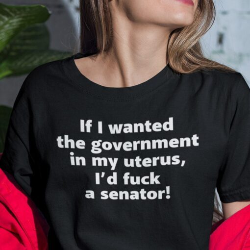 If I Wanted The Government In My Uterus I’d Fuck A Senator Shirt