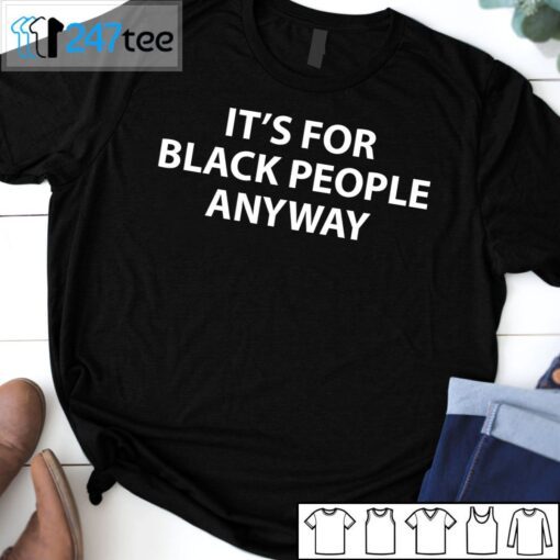 It’s For Black People Anyway Tee Shirt