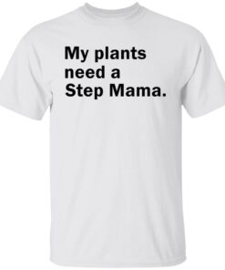 My Plants Need a Step Mama Tee Shirt