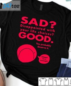 Sad Disappointed With You Life Choises Good You Probably Deserve It Tee Shirt