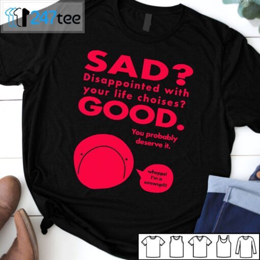 Sad Disappointed With You Life Choises Good You Probably Deserve It Tee Shirt