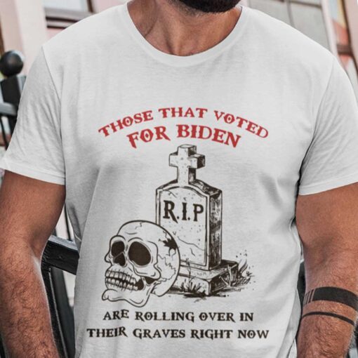Those That Voted For Biden Are Rolling Over Their Graves Tee Shirt