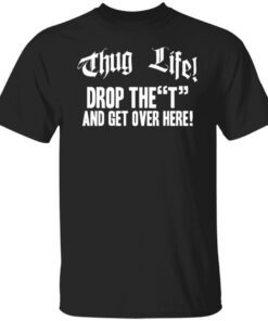 Thug life drop the t and get over here Tee Shirts