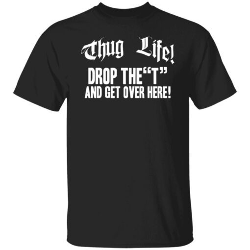 Thug life drop the t and get over here Tee Shirts