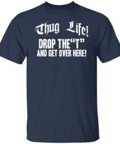 Thug life drop the t and get over here Tee Shirts