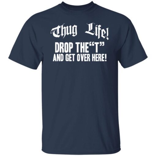 Thug life drop the t and get over here Tee Shirts