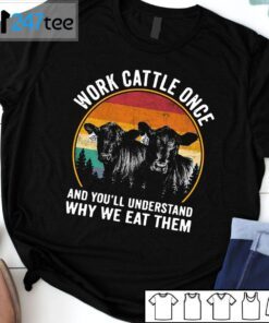 Work Cattle Once And You’ll Understand Why We Eat Them Tee Shirt