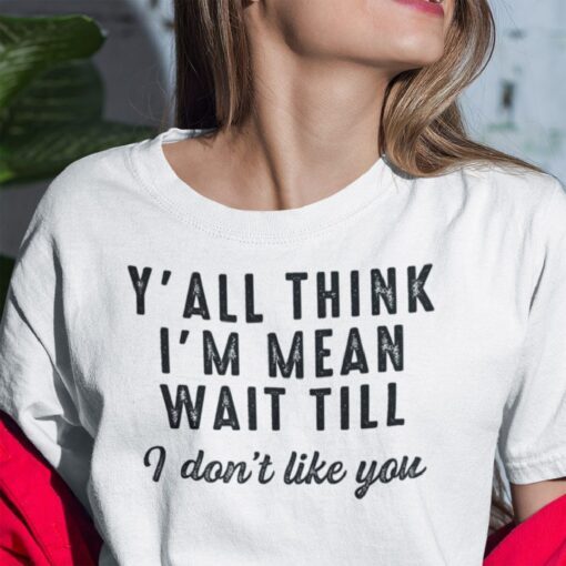 Y’All Think I’m Mean Wait Till I Don’t Like You Gift Shirt