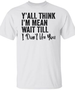 Y’all think i’m mean wait till don’t like you Tee Shirt