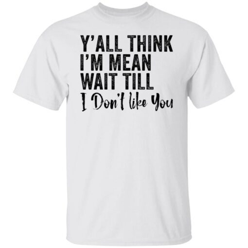 Y’all think i’m mean wait till don’t like you Tee Shirt