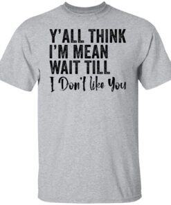 Y’all think i’m mean wait till don’t like you Tee Shirt