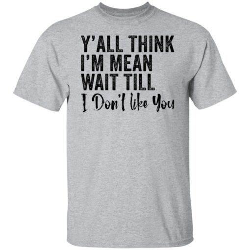Y’all think i’m mean wait till don’t like you Tee Shirt