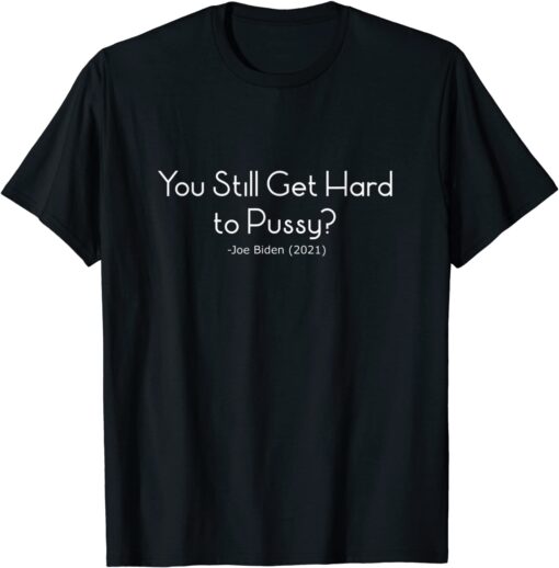 You Still Get Hard To Pussy - Joe Biden Tee Shirt