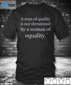 A Man Of Quality Is Not Threatened By A Woman For Equality Tee Shirt