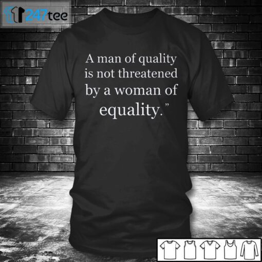 A Man Of Quality Is Not Threatened By A Woman For Equality Tee Shirt