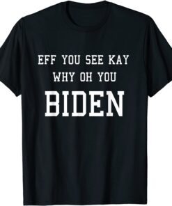 Anti Joe Biden EFF YOU SEE KAY WHY OH YOU BIDEN Tee Shirt