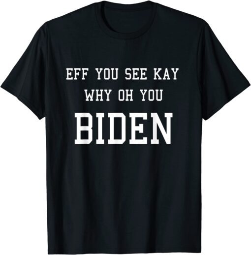 Anti Joe Biden EFF YOU SEE KAY WHY OH YOU BIDEN Tee Shirt