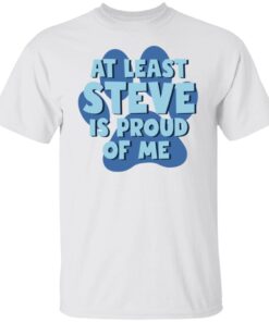 At Least Steve Is Proud Of Me Tee Shirt