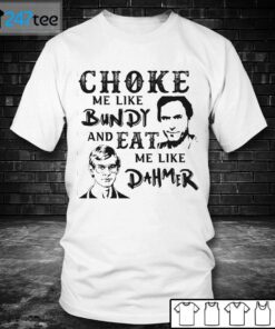 Choke Me Like Bundy And Eat Me Like Dahmer Gift Shirt