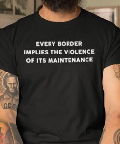 Every Border Implies The Violence Of Its Maintenance Tee Shirt