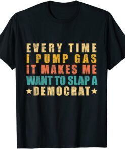 Every Time I Pump Gas It Makes Me Want To Slap A Democrat Tee Shirt