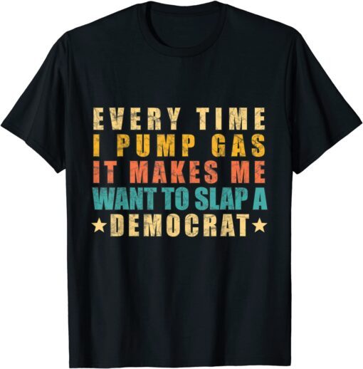 Every Time I Pump Gas It Makes Me Want To Slap A Democrat Tee Shirt