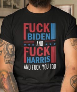 Fuck Biden And Fuck Harris And Fuck You Tee Shirt