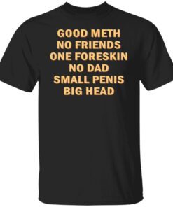 Good Meth No Friends One Foreskin No Dad Small Penis Big Head Shirt