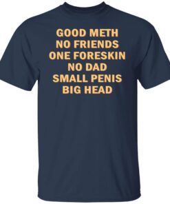 Good Meth No Friends One Foreskin No Dad Small Penis Big Head Shirt