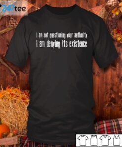 I Am Not Questioning Your Authority I Am Denying Its Existence 2021 Shirt
