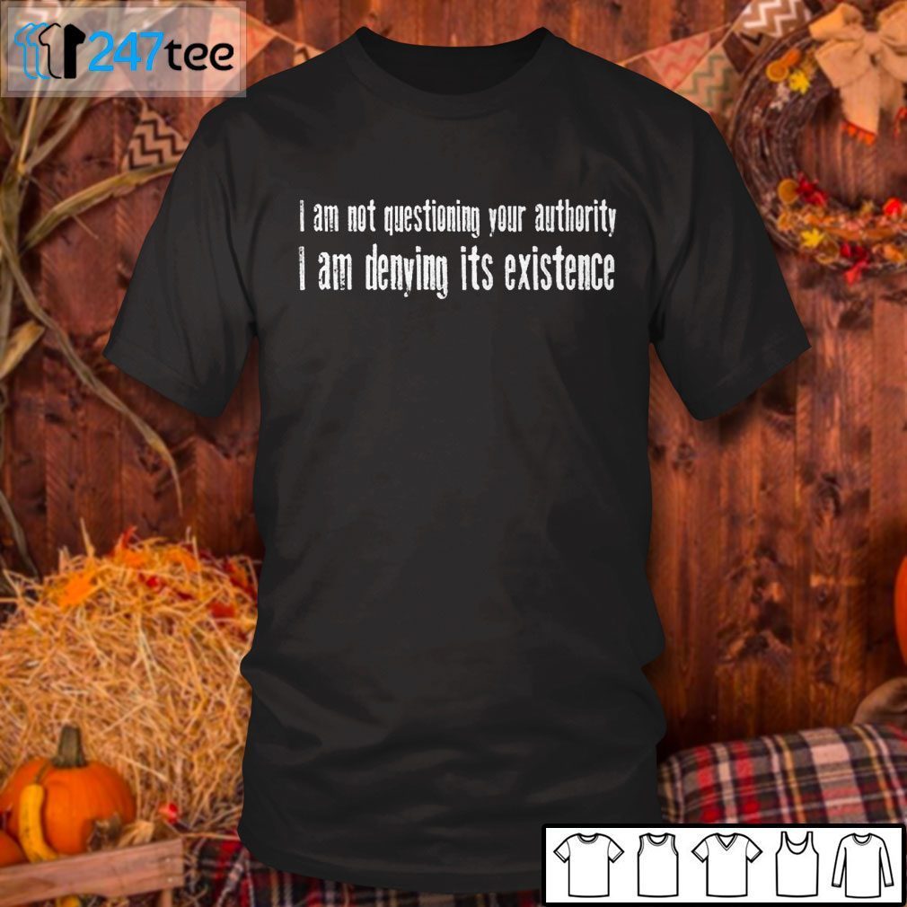 I Am Not Questioning Your Authority I Am Denying Its Existence 2021 Shirt I Am Not Questioning Your Authority I Am Denying Its Existence 2021 Shirt
