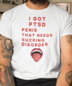 I Got PTSD Penis That Needs Sucking Disorder Tee Shirt