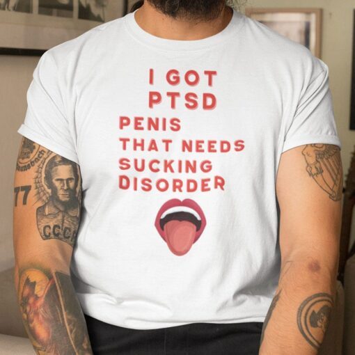 I Got PTSD Penis That Needs Sucking Disorder Tee Shirt