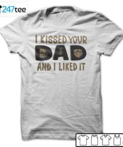 I Kissed Your Dad And I Liked It Tee Shirt
