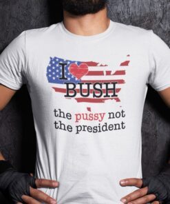 I Love Bush Not The President The Pussy Not The President Tee Shirt