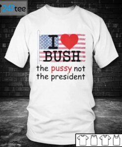 I Love Bush The Pussy Not The President Tee Shirt